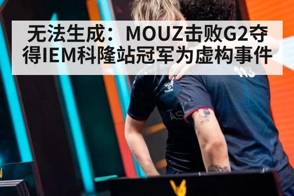 无法生成：MOUZ击败G2夺得IEM科隆站冠军为虚构事件
