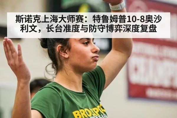 斯诺克上海大师赛：特鲁姆普10-8奥沙利文，长台准度与防守博弈深度复盘