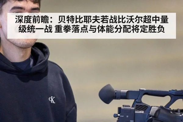 深度前瞻：贝特比耶夫若战比沃尔超中量级统一战 重拳落点与体能分配将定胜负