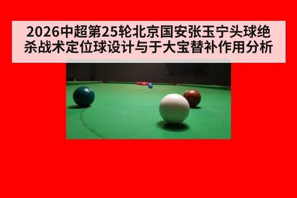 2026中超第25轮北京国安张玉宁头球绝杀战术定位球设计与于大宝替补作用分析