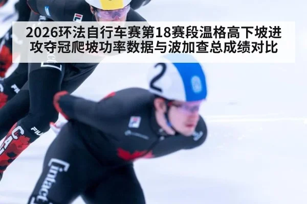 2026环法自行车赛第18赛段温格高下坡进攻夺冠爬坡功率数据与波加查总成绩对比