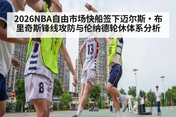 2026NBA自由市场快船签下迈尔斯·布里奇斯锋线攻防与伦纳德轮休体系分析