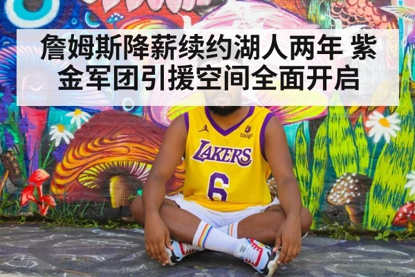 詹姆斯降薪续约湖人两年 紫金军团引援空间全面开启