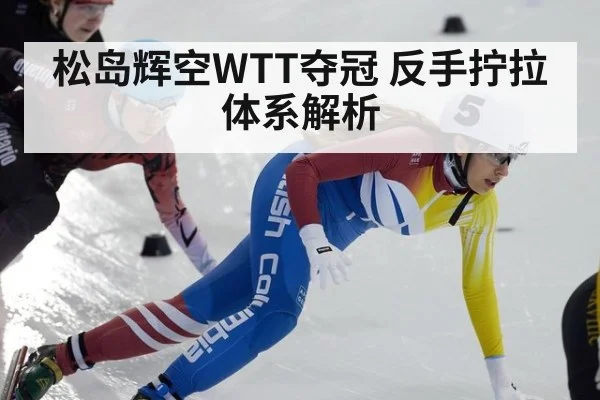 松岛辉空WTT夺冠 反手拧拉体系解析