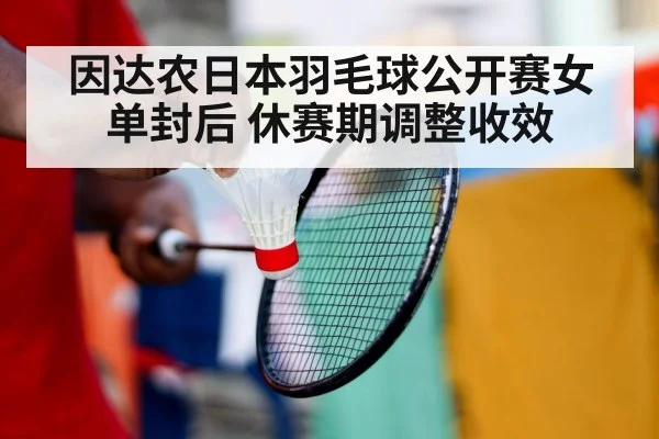 因达农日本羽毛球公开赛女单封后 休赛期调整收效