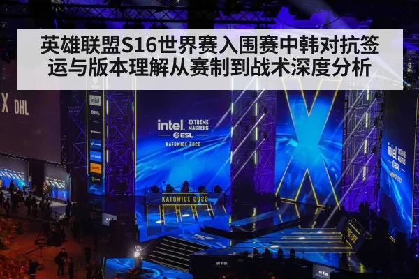 英雄联盟S16世界赛入围赛中韩对抗签运与版本理解从赛制到战术深度分析