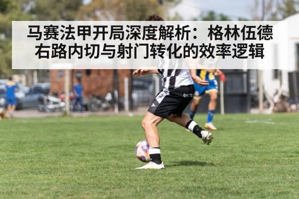 马赛法甲开局深度解析：格林伍德右路内切与射门转化的效率逻辑