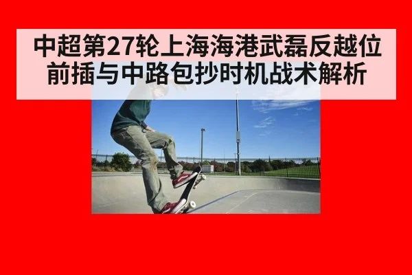 中超第27轮上海海港武磊反越位前插与中路包抄时机战术解析