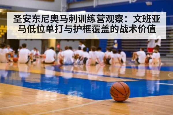 圣安东尼奥马刺训练营观察：文班亚马低位单打与护框覆盖的战术价值