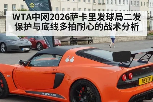 WTA中网2026萨卡里发球局二发保护与底线多拍耐心的战术分析