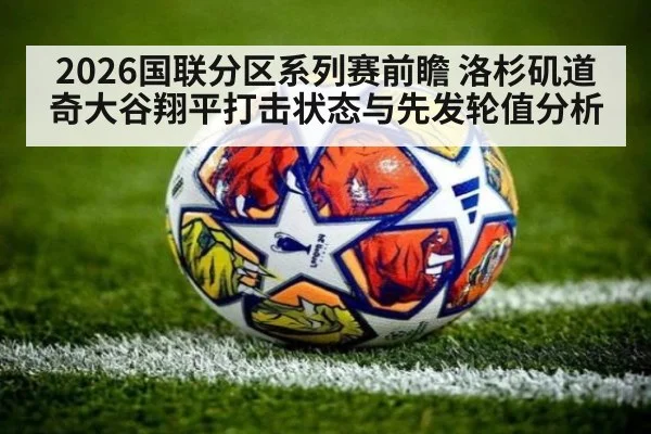 2026国联分区系列赛前瞻 洛杉矶道奇大谷翔平打击状态与先发轮值分析