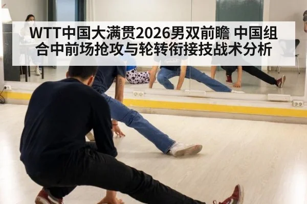 WTT中国大满贯2026男双前瞻 中国组合中前场抢攻与轮转衔接技战术分析