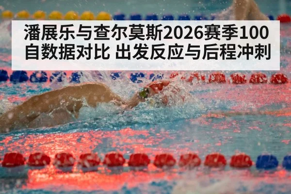 潘展乐与查尔莫斯2026赛季100自数据对比 出发反应与后程冲刺