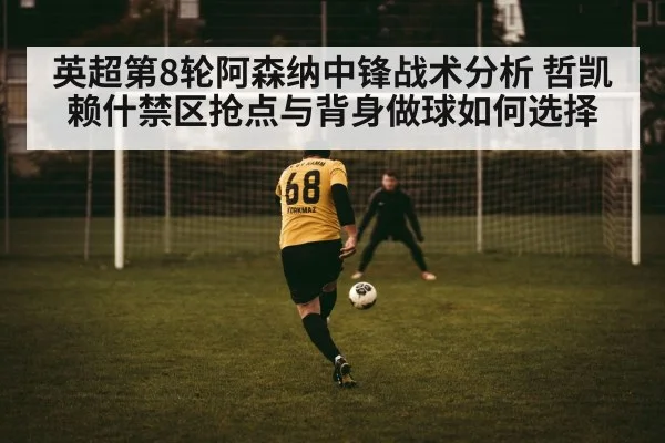 英超第8轮阿森纳中锋战术分析 哲凯赖什禁区抢点与背身做球如何选择
