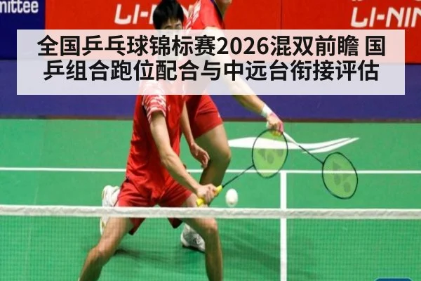 全国乒乓球锦标赛2026混双前瞻 国乒组合跑位配合与中远台衔接评估