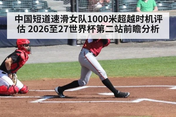中国短道速滑女队1000米超越时机评估 2026至27世界杯第二站前瞻分析