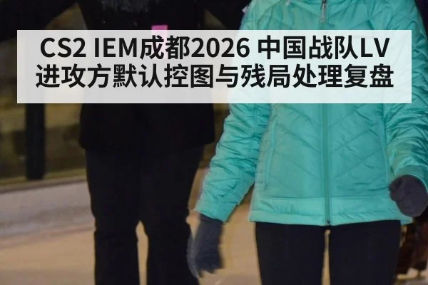 CS2 IEM成都2026 中国战队LV进攻方默认控图与残局处理复盘